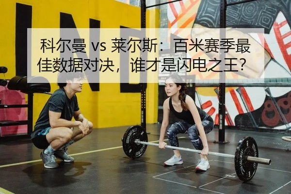 科尔曼 vs 莱尔斯：百米赛季最佳数据对决，谁才是闪电之王？